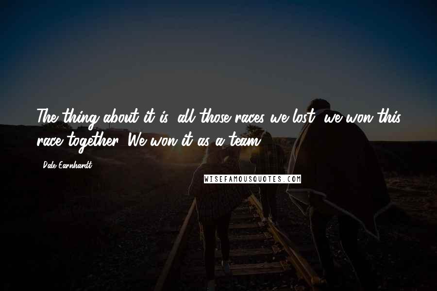 Dale Earnhardt Quotes: The thing about it is, all those races we lost, we won this race together. We won it as a team.