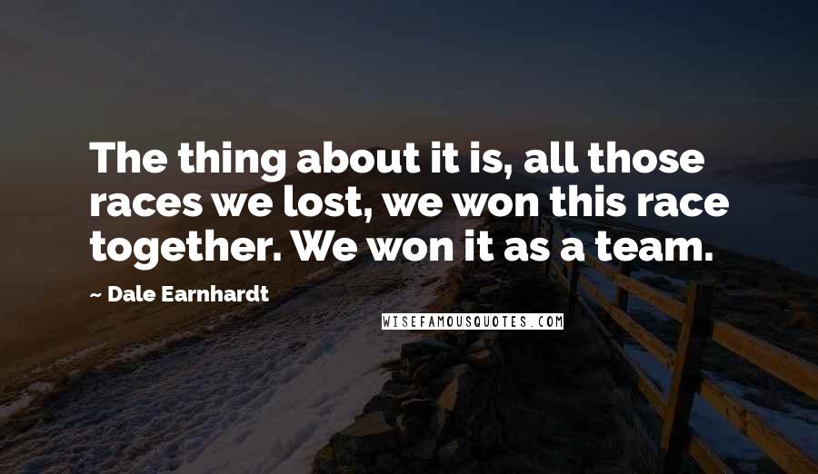 Dale Earnhardt Quotes: The thing about it is, all those races we lost, we won this race together. We won it as a team.