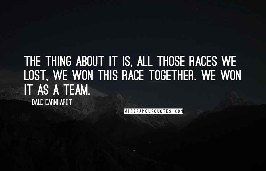 Dale Earnhardt Quotes: The thing about it is, all those races we lost, we won this race together. We won it as a team.