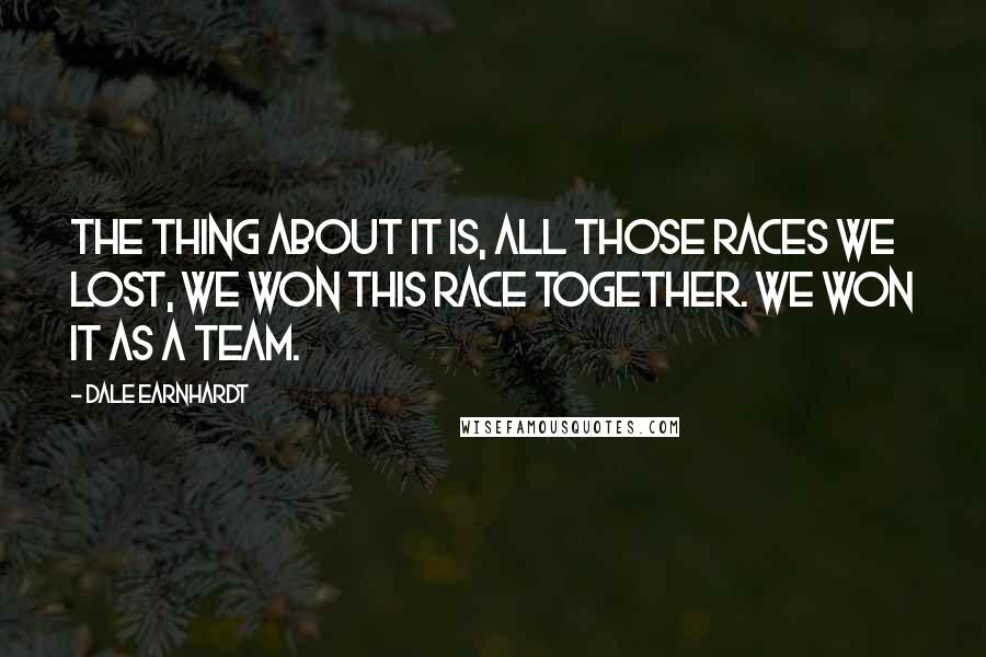 Dale Earnhardt Quotes: The thing about it is, all those races we lost, we won this race together. We won it as a team.