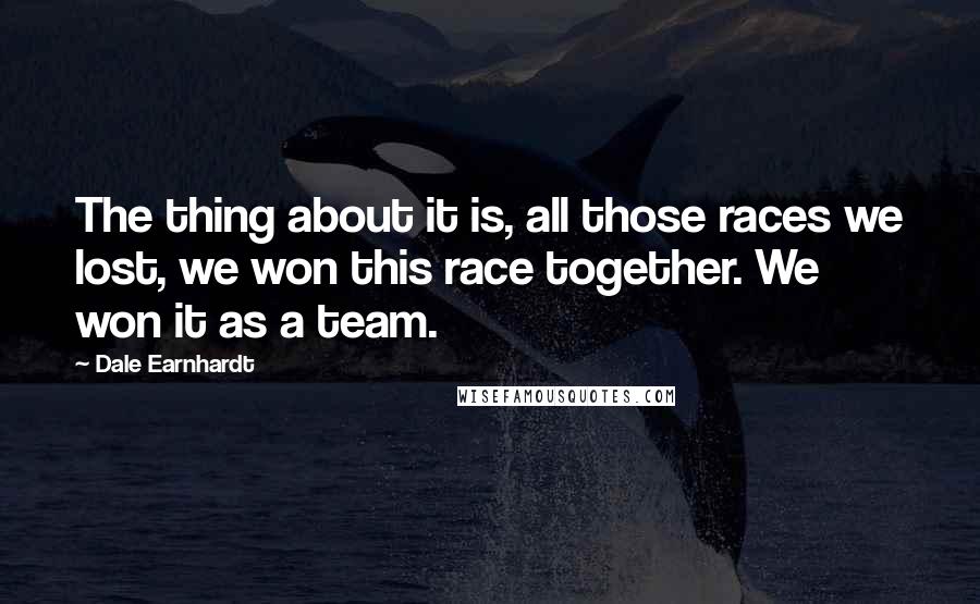 Dale Earnhardt Quotes: The thing about it is, all those races we lost, we won this race together. We won it as a team.