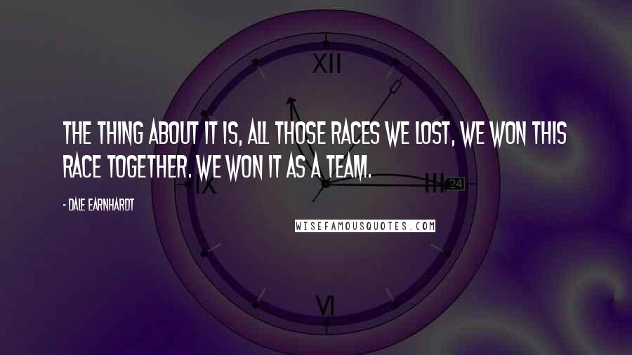 Dale Earnhardt Quotes: The thing about it is, all those races we lost, we won this race together. We won it as a team.