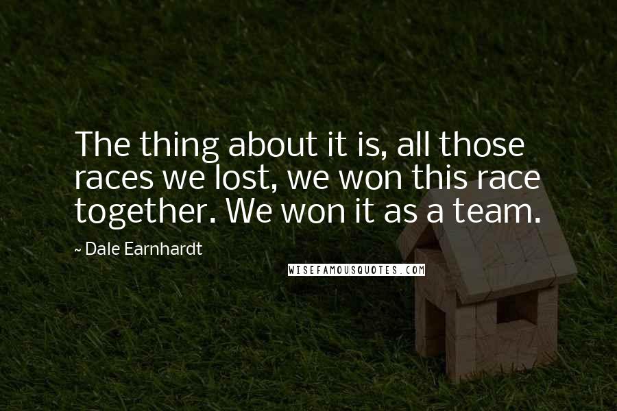 Dale Earnhardt Quotes: The thing about it is, all those races we lost, we won this race together. We won it as a team.