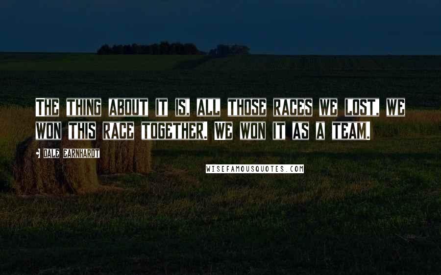 Dale Earnhardt Quotes: The thing about it is, all those races we lost, we won this race together. We won it as a team.