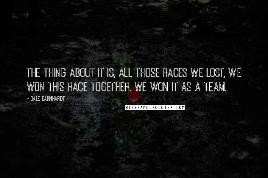 Dale Earnhardt Quotes: The thing about it is, all those races we lost, we won this race together. We won it as a team.