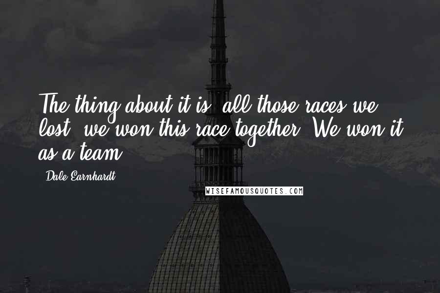 Dale Earnhardt Quotes: The thing about it is, all those races we lost, we won this race together. We won it as a team.