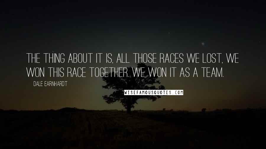 Dale Earnhardt Quotes: The thing about it is, all those races we lost, we won this race together. We won it as a team.