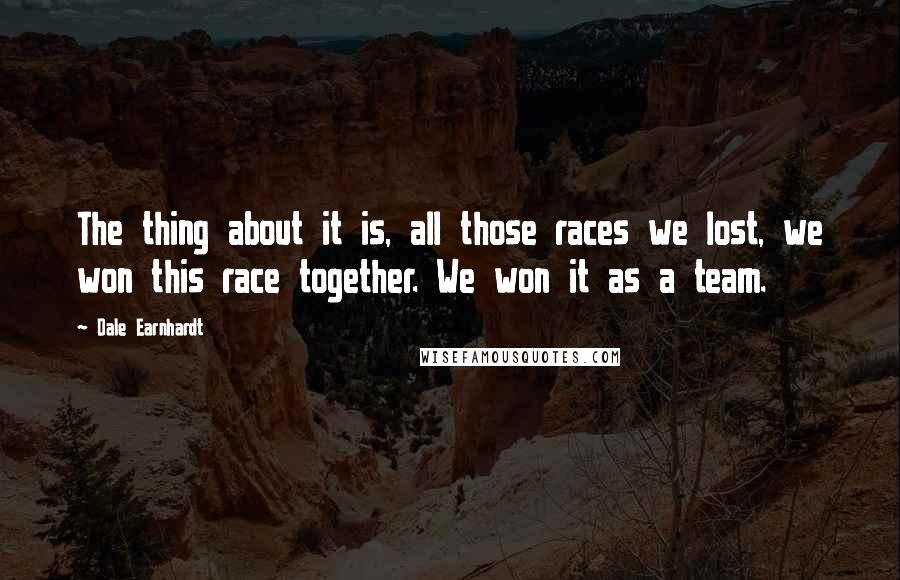 Dale Earnhardt Quotes: The thing about it is, all those races we lost, we won this race together. We won it as a team.