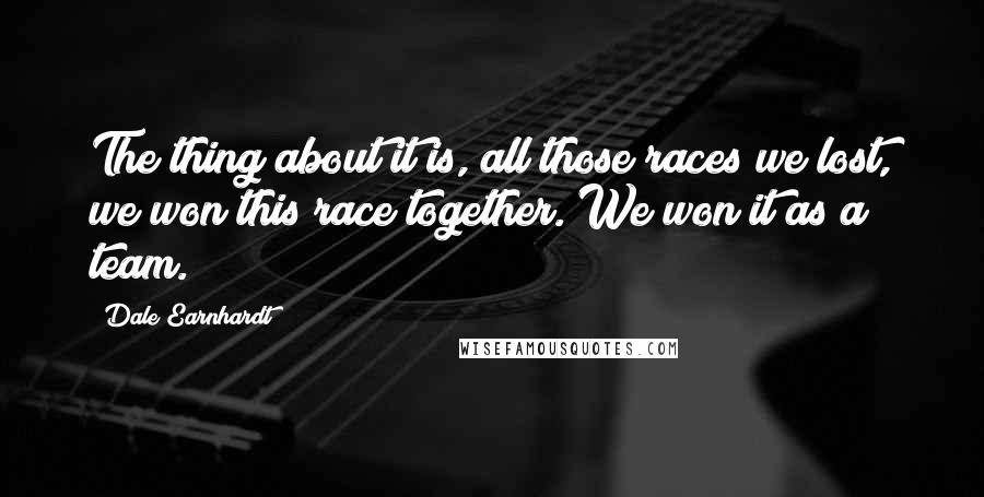 Dale Earnhardt Quotes: The thing about it is, all those races we lost, we won this race together. We won it as a team.