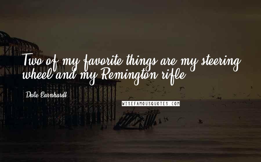 Dale Earnhardt Quotes: Two of my favorite things are my steering wheel and my Remington rifle.