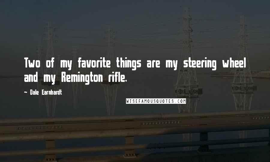 Dale Earnhardt Quotes: Two of my favorite things are my steering wheel and my Remington rifle.