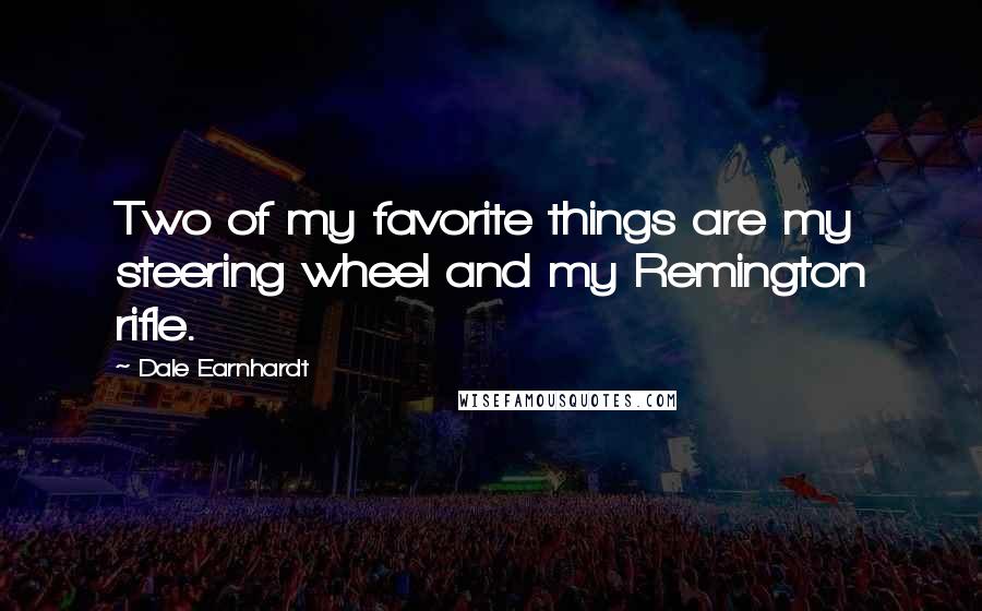 Dale Earnhardt Quotes: Two of my favorite things are my steering wheel and my Remington rifle.