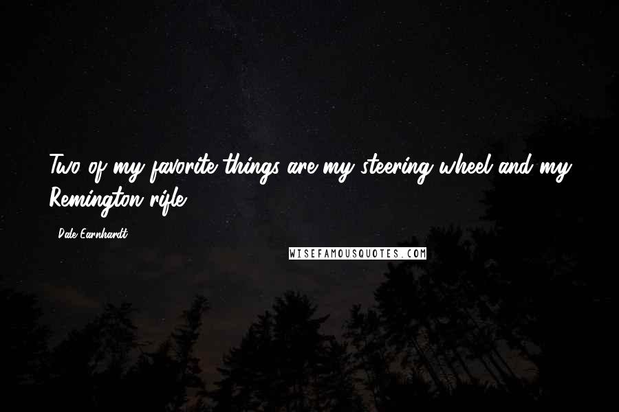 Dale Earnhardt Quotes: Two of my favorite things are my steering wheel and my Remington rifle.