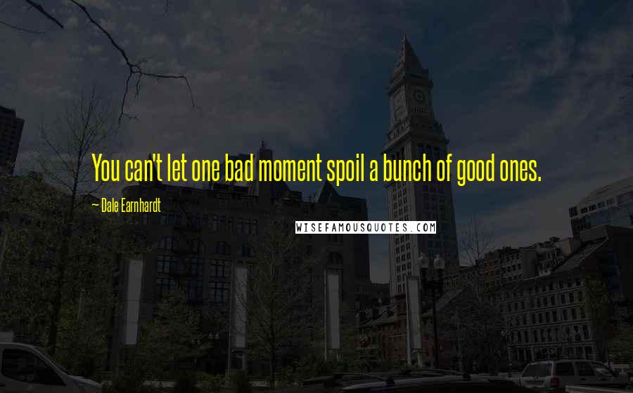 Dale Earnhardt Quotes: You can't let one bad moment spoil a bunch of good ones.