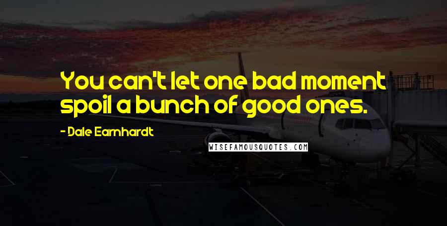 Dale Earnhardt Quotes: You can't let one bad moment spoil a bunch of good ones.