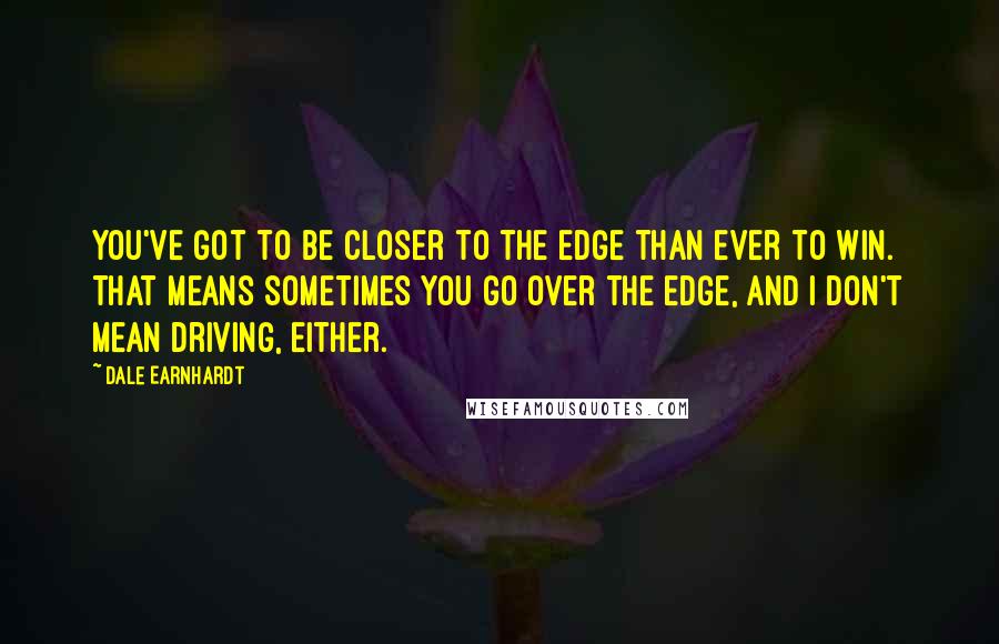 Dale Earnhardt Quotes: You've got to be closer to the edge than ever to win. That means sometimes you go over the edge, and I don't mean driving, either.