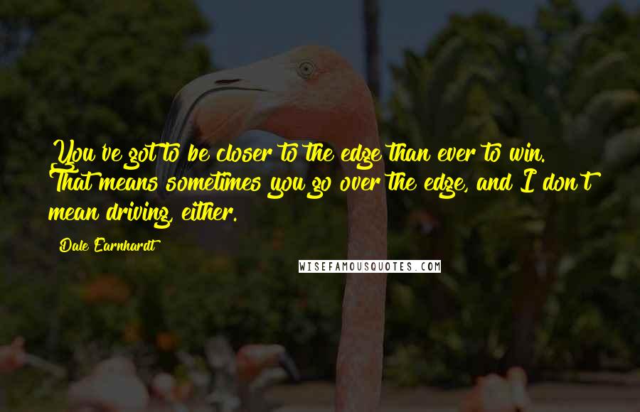 Dale Earnhardt Quotes: You've got to be closer to the edge than ever to win. That means sometimes you go over the edge, and I don't mean driving, either.