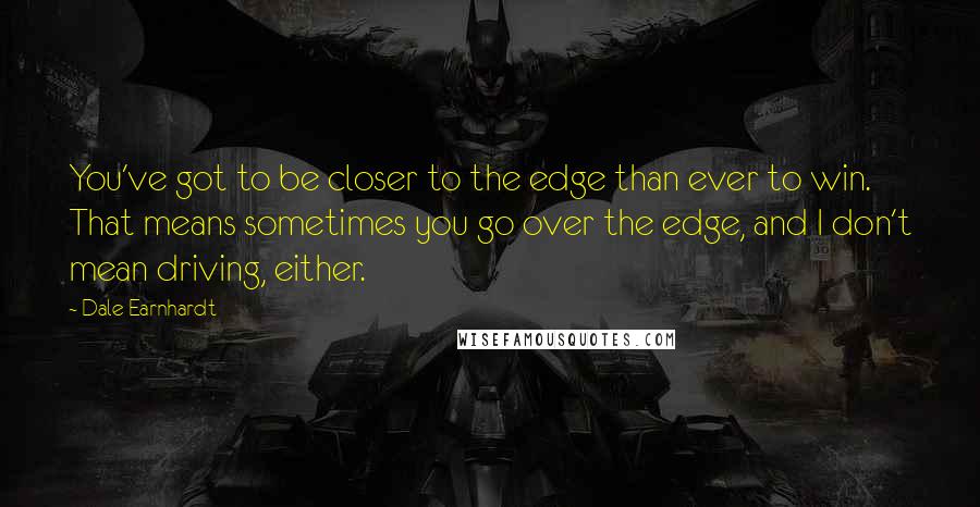 Dale Earnhardt Quotes: You've got to be closer to the edge than ever to win. That means sometimes you go over the edge, and I don't mean driving, either.