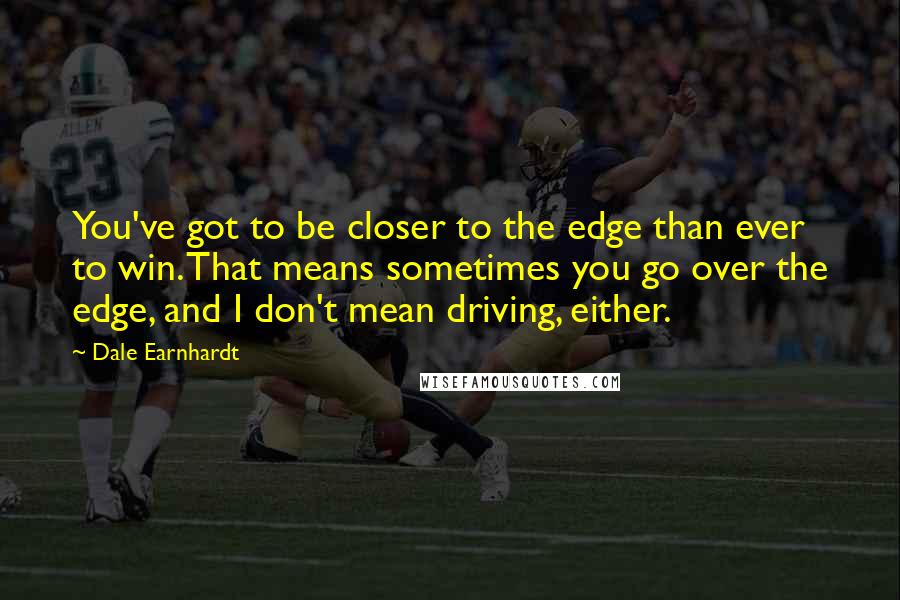 Dale Earnhardt Quotes: You've got to be closer to the edge than ever to win. That means sometimes you go over the edge, and I don't mean driving, either.