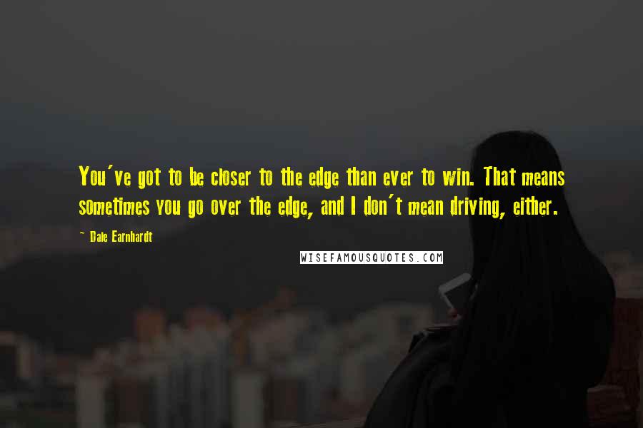 Dale Earnhardt Quotes: You've got to be closer to the edge than ever to win. That means sometimes you go over the edge, and I don't mean driving, either.