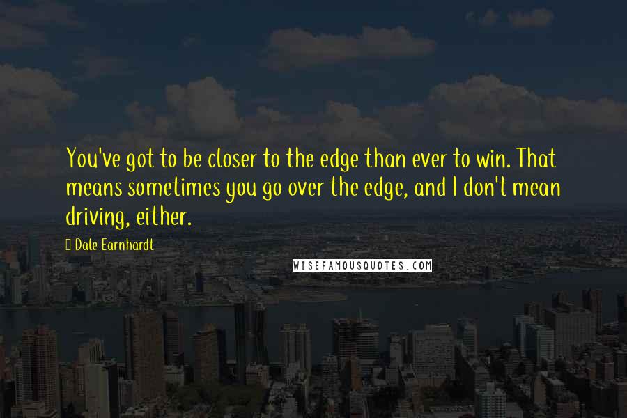 Dale Earnhardt Quotes: You've got to be closer to the edge than ever to win. That means sometimes you go over the edge, and I don't mean driving, either.