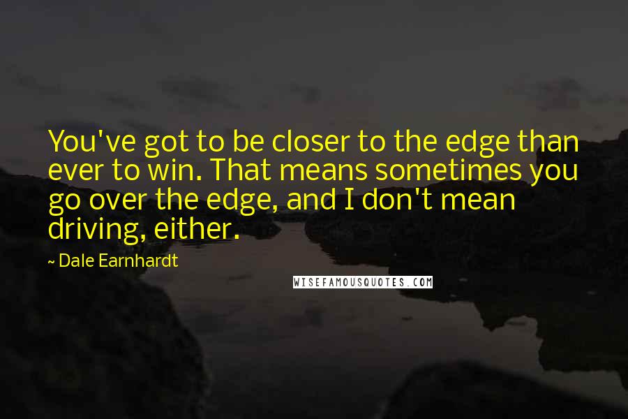 Dale Earnhardt Quotes: You've got to be closer to the edge than ever to win. That means sometimes you go over the edge, and I don't mean driving, either.