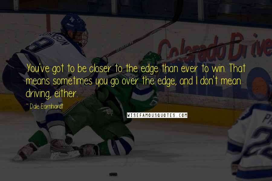 Dale Earnhardt Quotes: You've got to be closer to the edge than ever to win. That means sometimes you go over the edge, and I don't mean driving, either.