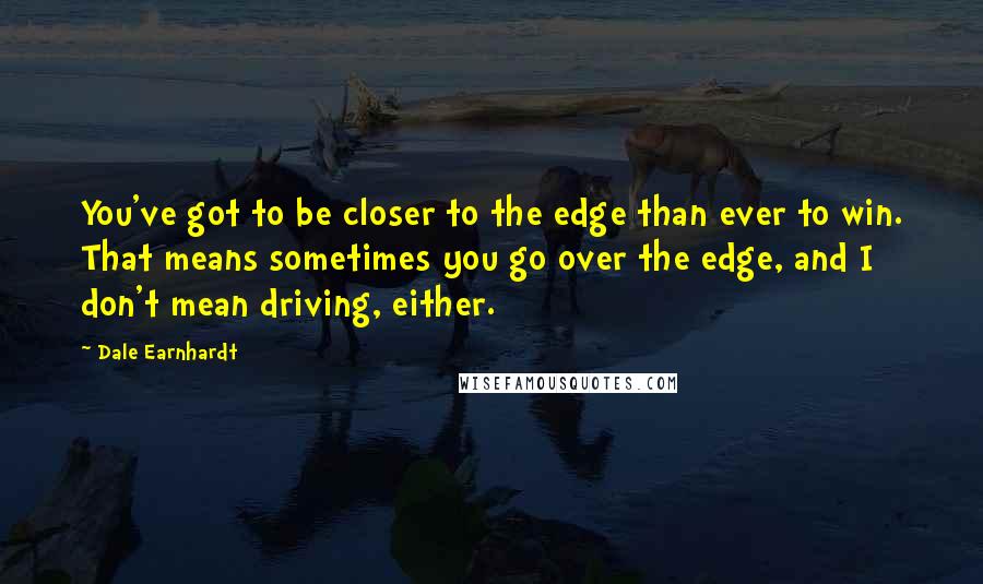 Dale Earnhardt Quotes: You've got to be closer to the edge than ever to win. That means sometimes you go over the edge, and I don't mean driving, either.