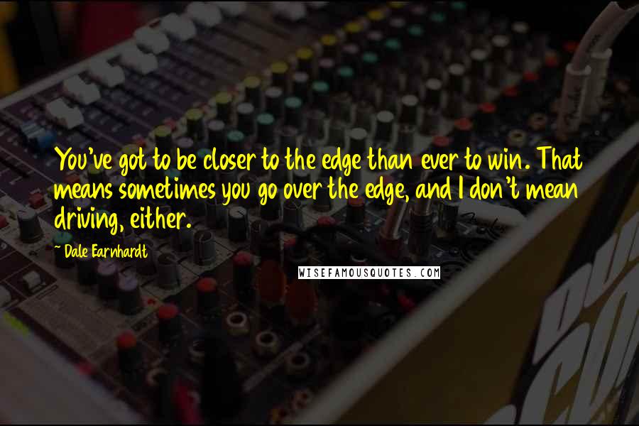 Dale Earnhardt Quotes: You've got to be closer to the edge than ever to win. That means sometimes you go over the edge, and I don't mean driving, either.