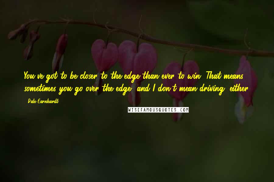 Dale Earnhardt Quotes: You've got to be closer to the edge than ever to win. That means sometimes you go over the edge, and I don't mean driving, either.