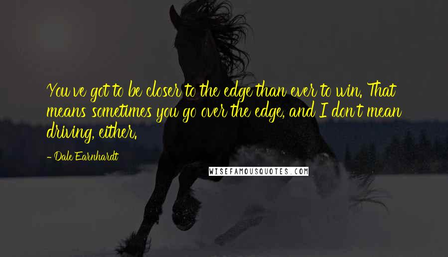 Dale Earnhardt Quotes: You've got to be closer to the edge than ever to win. That means sometimes you go over the edge, and I don't mean driving, either.