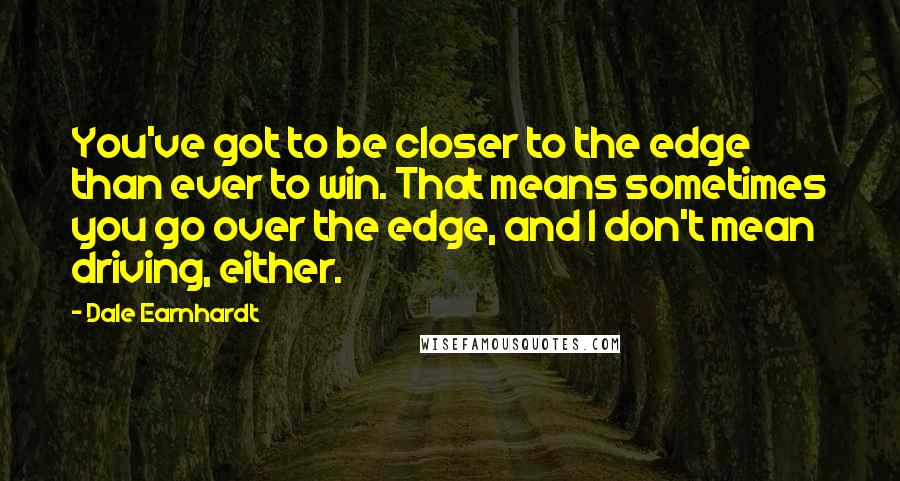 Dale Earnhardt Quotes: You've got to be closer to the edge than ever to win. That means sometimes you go over the edge, and I don't mean driving, either.