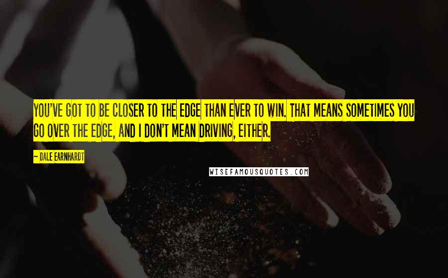 Dale Earnhardt Quotes: You've got to be closer to the edge than ever to win. That means sometimes you go over the edge, and I don't mean driving, either.