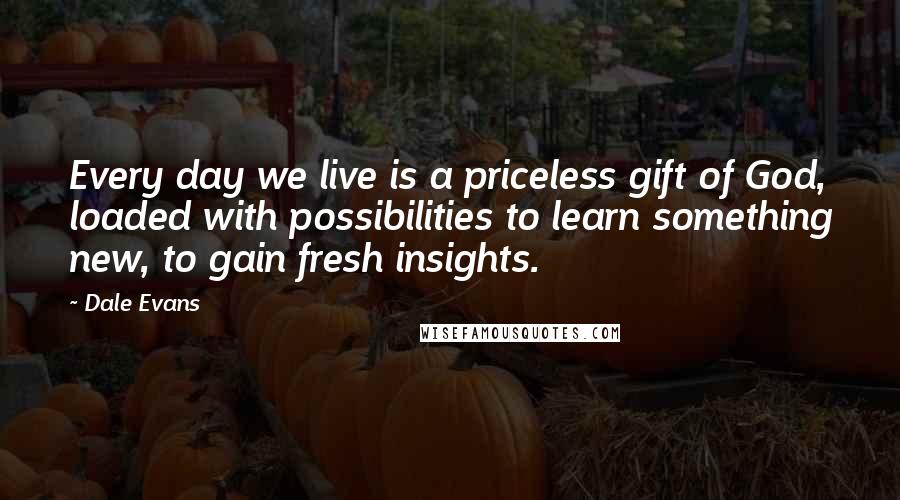 Dale Evans Quotes: Every day we live is a priceless gift of God, loaded with possibilities to learn something new, to gain fresh insights.