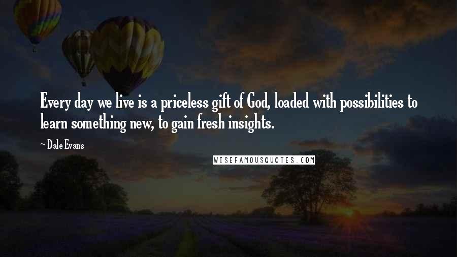 Dale Evans Quotes: Every day we live is a priceless gift of God, loaded with possibilities to learn something new, to gain fresh insights.