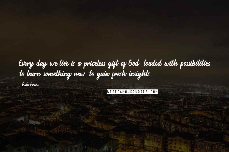 Dale Evans Quotes: Every day we live is a priceless gift of God, loaded with possibilities to learn something new, to gain fresh insights.