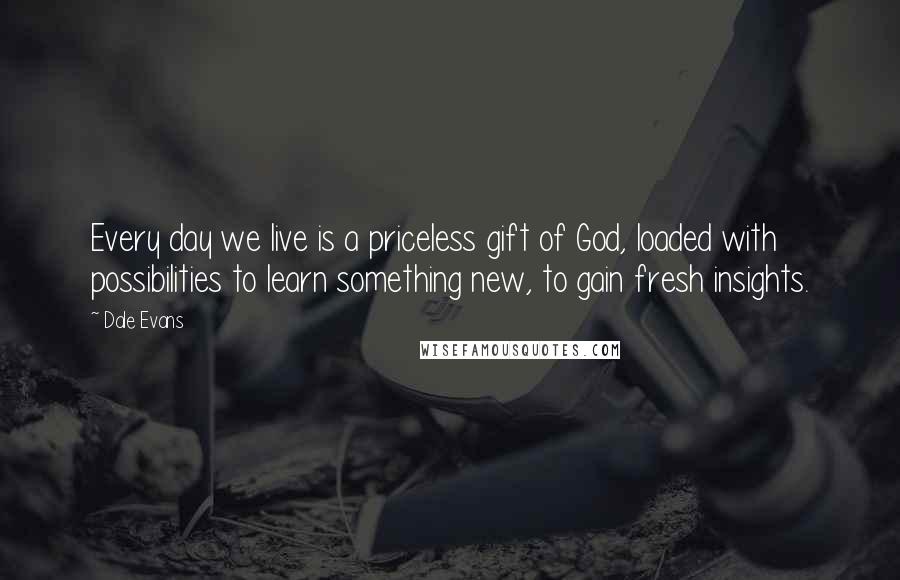 Dale Evans Quotes: Every day we live is a priceless gift of God, loaded with possibilities to learn something new, to gain fresh insights.