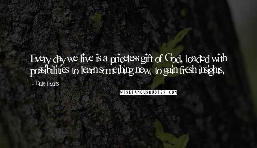 Dale Evans Quotes: Every day we live is a priceless gift of God, loaded with possibilities to learn something new, to gain fresh insights.