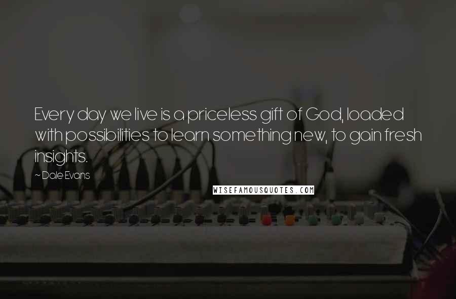 Dale Evans Quotes: Every day we live is a priceless gift of God, loaded with possibilities to learn something new, to gain fresh insights.