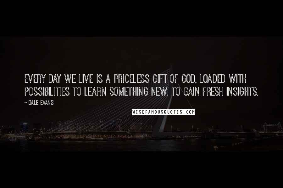 Dale Evans Quotes: Every day we live is a priceless gift of God, loaded with possibilities to learn something new, to gain fresh insights.