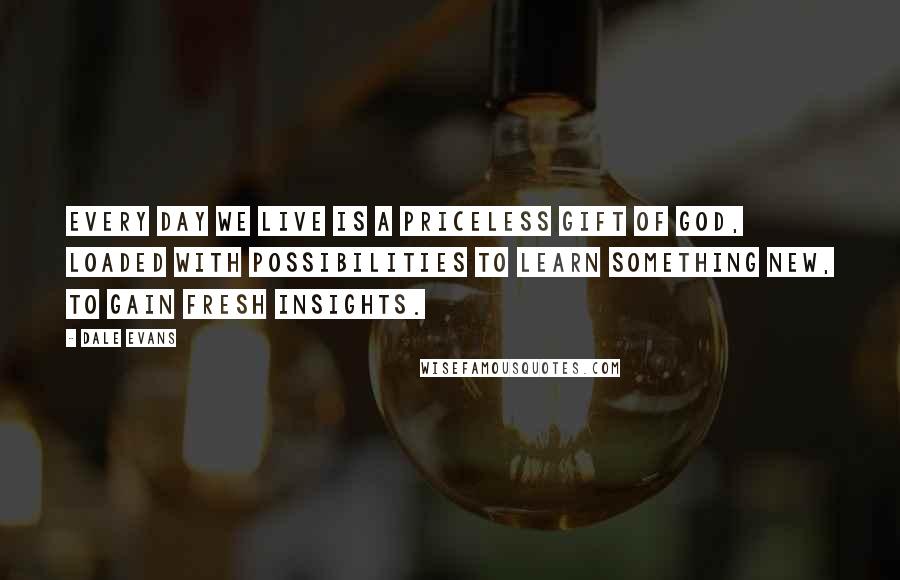 Dale Evans Quotes: Every day we live is a priceless gift of God, loaded with possibilities to learn something new, to gain fresh insights.