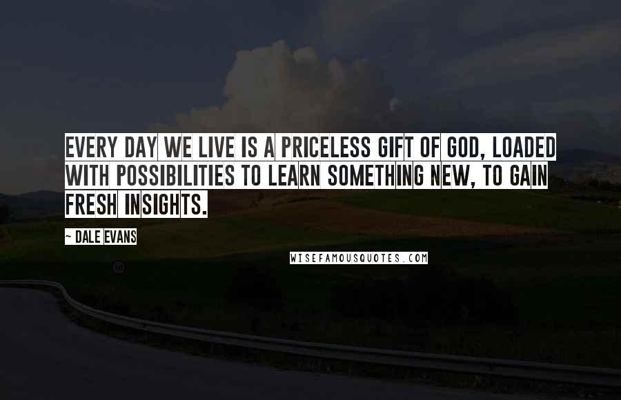 Dale Evans Quotes: Every day we live is a priceless gift of God, loaded with possibilities to learn something new, to gain fresh insights.