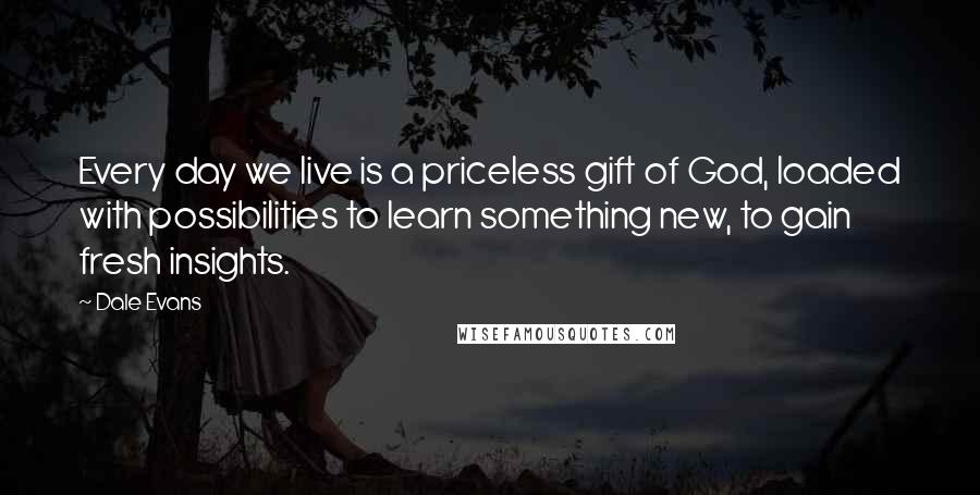 Dale Evans Quotes: Every day we live is a priceless gift of God, loaded with possibilities to learn something new, to gain fresh insights.