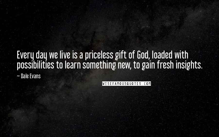 Dale Evans Quotes: Every day we live is a priceless gift of God, loaded with possibilities to learn something new, to gain fresh insights.