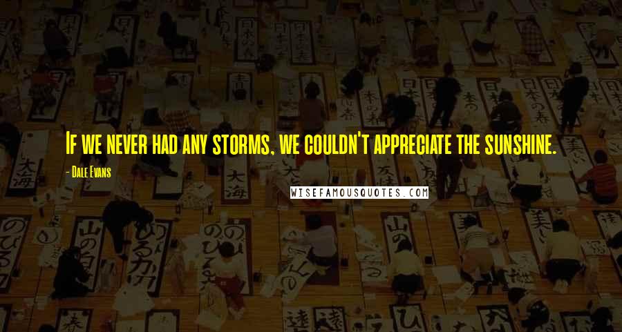 Dale Evans Quotes: If we never had any storms, we couldn't appreciate the sunshine.