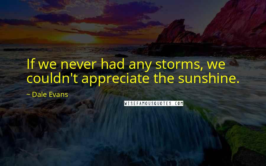 Dale Evans Quotes: If we never had any storms, we couldn't appreciate the sunshine.