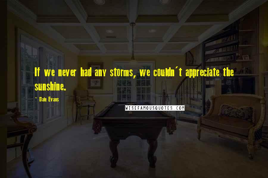 Dale Evans Quotes: If we never had any storms, we couldn't appreciate the sunshine.