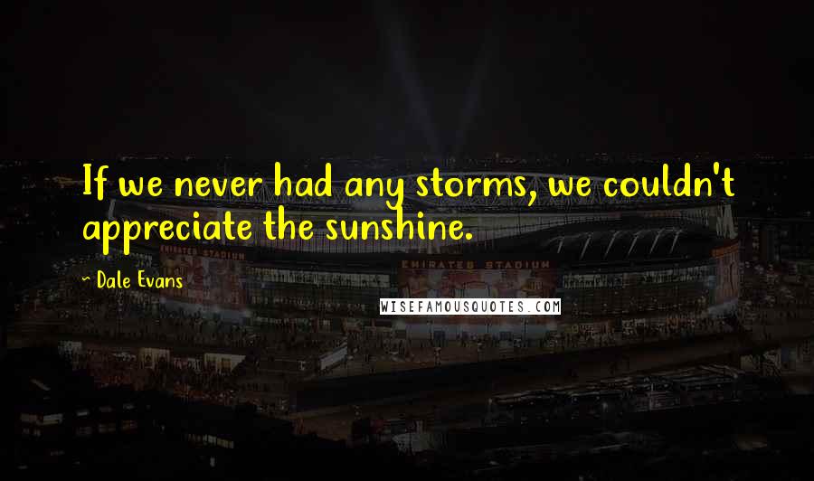 Dale Evans Quotes: If we never had any storms, we couldn't appreciate the sunshine.
