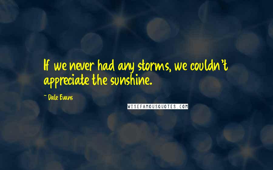 Dale Evans Quotes: If we never had any storms, we couldn't appreciate the sunshine.