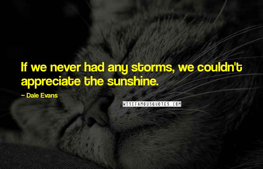 Dale Evans Quotes: If we never had any storms, we couldn't appreciate the sunshine.